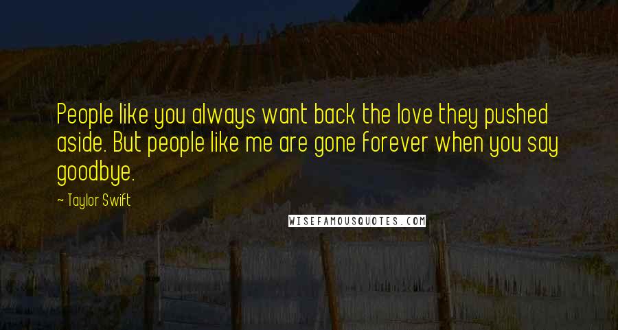 Taylor Swift Quotes: People like you always want back the love they pushed aside. But people like me are gone forever when you say goodbye.