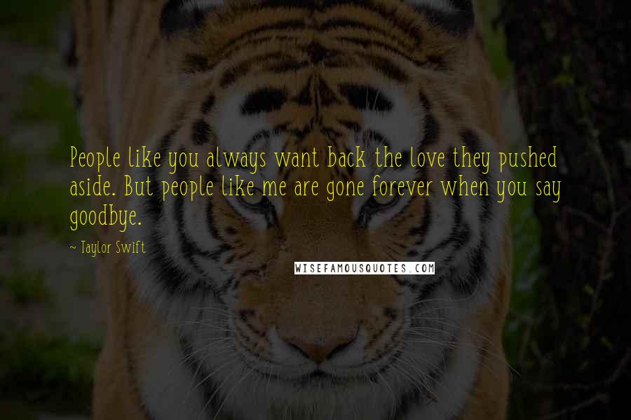 Taylor Swift Quotes: People like you always want back the love they pushed aside. But people like me are gone forever when you say goodbye.