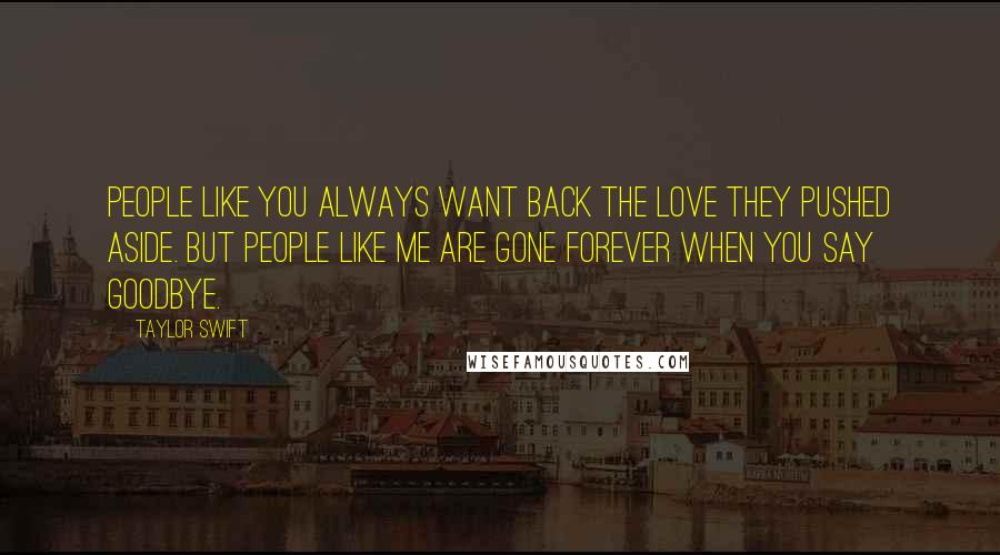 Taylor Swift Quotes: People like you always want back the love they pushed aside. But people like me are gone forever when you say goodbye.
