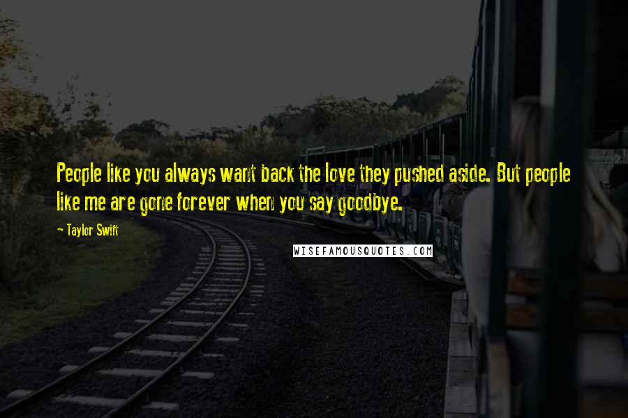 Taylor Swift Quotes: People like you always want back the love they pushed aside. But people like me are gone forever when you say goodbye.