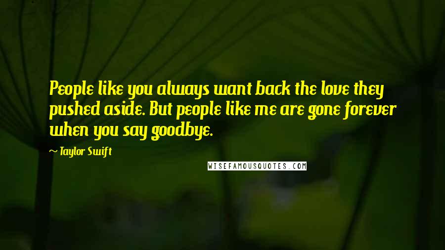 Taylor Swift Quotes: People like you always want back the love they pushed aside. But people like me are gone forever when you say goodbye.