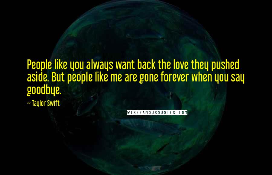 Taylor Swift Quotes: People like you always want back the love they pushed aside. But people like me are gone forever when you say goodbye.