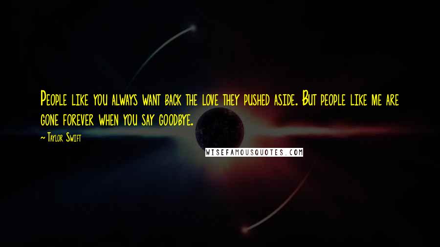 Taylor Swift Quotes: People like you always want back the love they pushed aside. But people like me are gone forever when you say goodbye.
