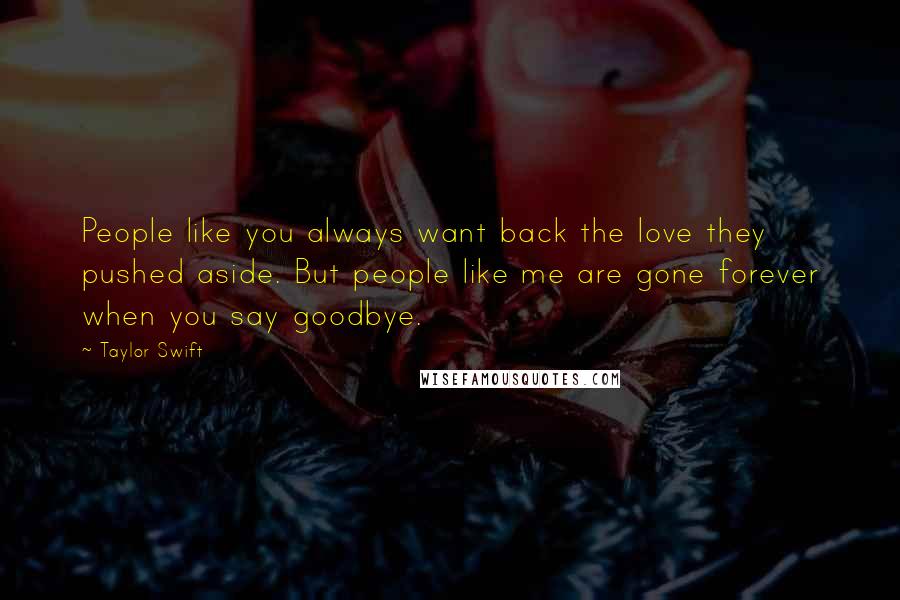 Taylor Swift Quotes: People like you always want back the love they pushed aside. But people like me are gone forever when you say goodbye.