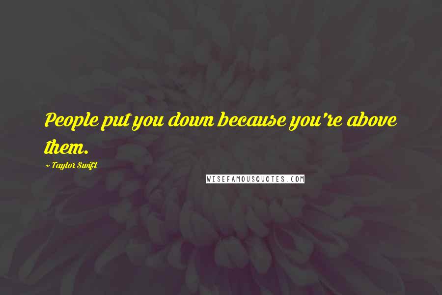 Taylor Swift Quotes: People put you down because you're above them.