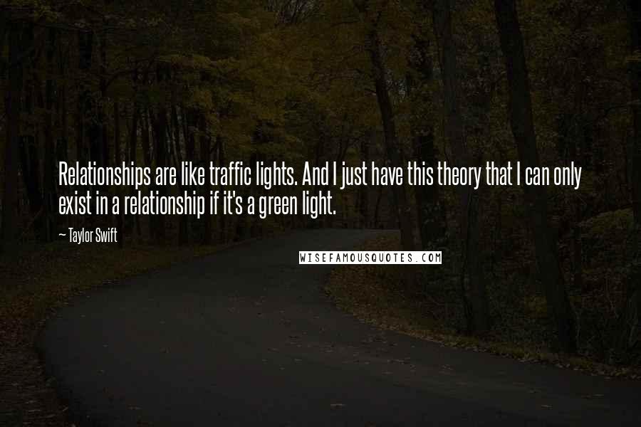 Taylor Swift Quotes: Relationships are like traffic lights. And I just have this theory that I can only exist in a relationship if it's a green light.