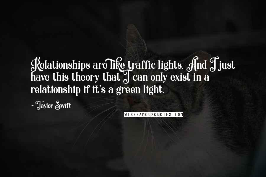 Taylor Swift Quotes: Relationships are like traffic lights. And I just have this theory that I can only exist in a relationship if it's a green light.