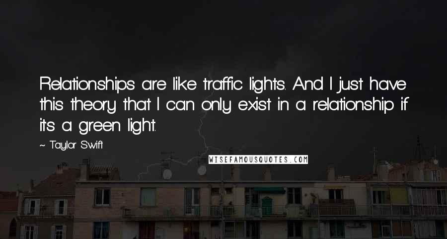Taylor Swift Quotes: Relationships are like traffic lights. And I just have this theory that I can only exist in a relationship if it's a green light.