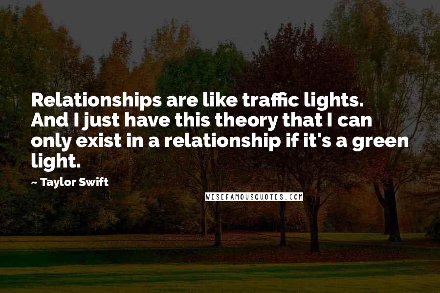 Taylor Swift Quotes: Relationships are like traffic lights. And I just have this theory that I can only exist in a relationship if it's a green light.