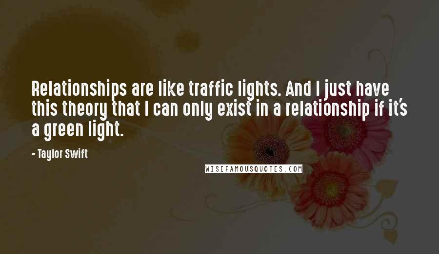 Taylor Swift Quotes: Relationships are like traffic lights. And I just have this theory that I can only exist in a relationship if it's a green light.