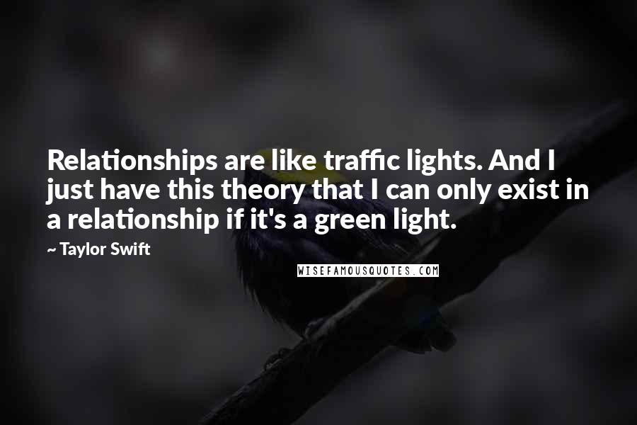 Taylor Swift Quotes: Relationships are like traffic lights. And I just have this theory that I can only exist in a relationship if it's a green light.