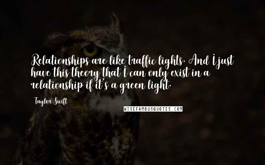 Taylor Swift Quotes: Relationships are like traffic lights. And I just have this theory that I can only exist in a relationship if it's a green light.