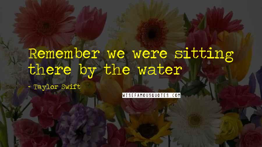 Taylor Swift Quotes: Remember we were sitting there by the water