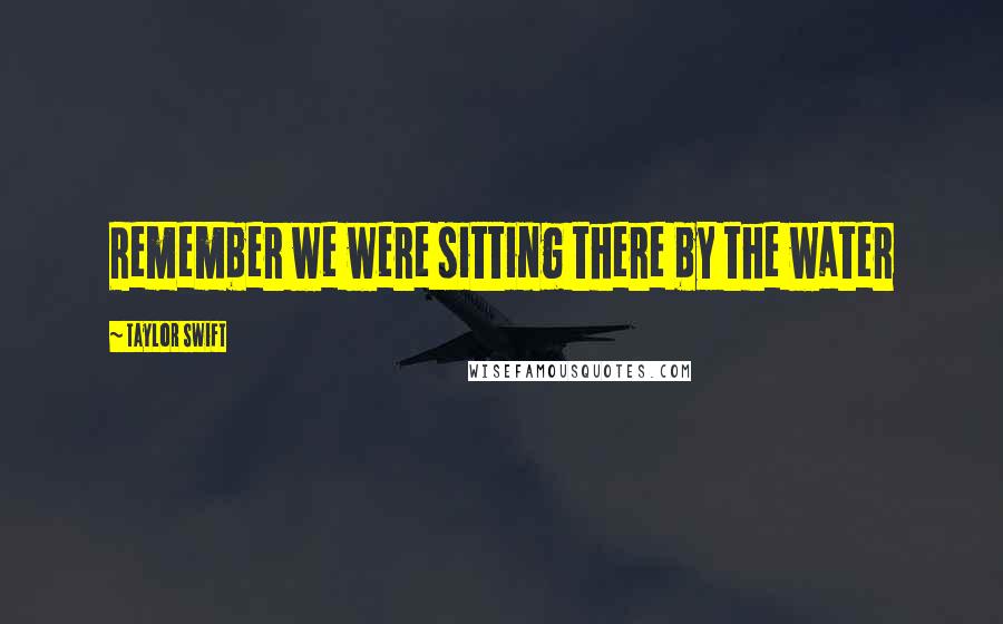 Taylor Swift Quotes: Remember we were sitting there by the water