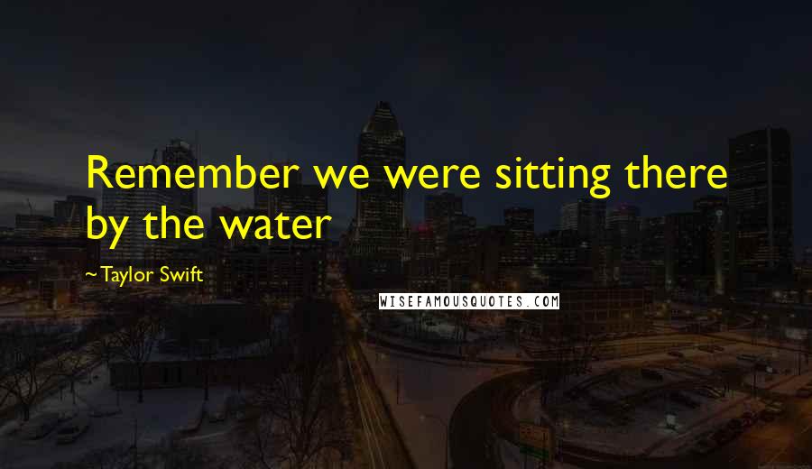 Taylor Swift Quotes: Remember we were sitting there by the water