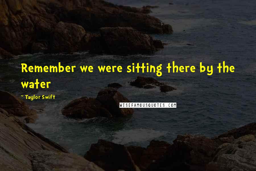 Taylor Swift Quotes: Remember we were sitting there by the water