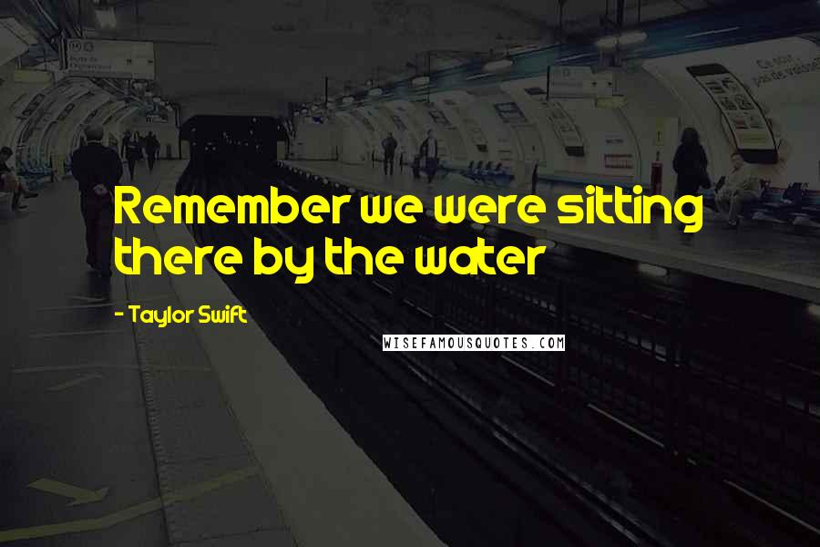 Taylor Swift Quotes: Remember we were sitting there by the water