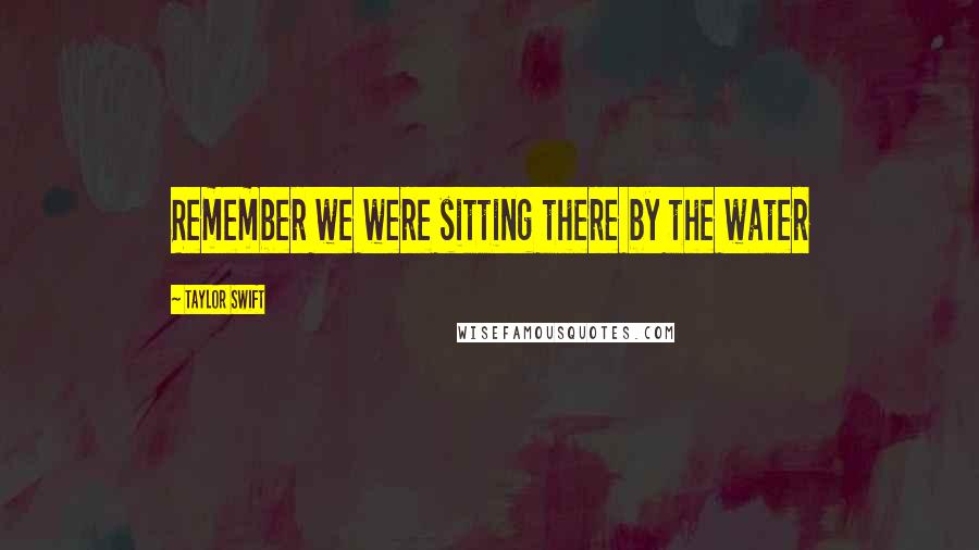 Taylor Swift Quotes: Remember we were sitting there by the water