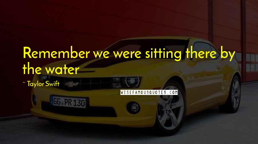 Taylor Swift Quotes: Remember we were sitting there by the water