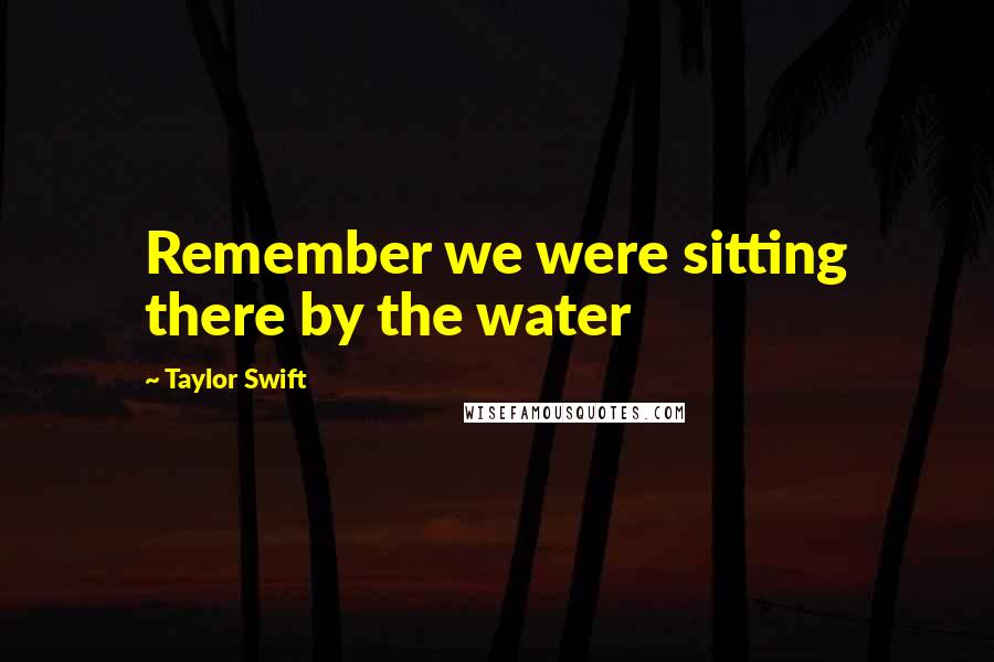 Taylor Swift Quotes: Remember we were sitting there by the water