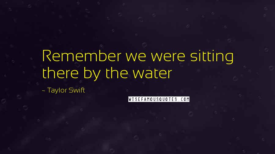 Taylor Swift Quotes: Remember we were sitting there by the water