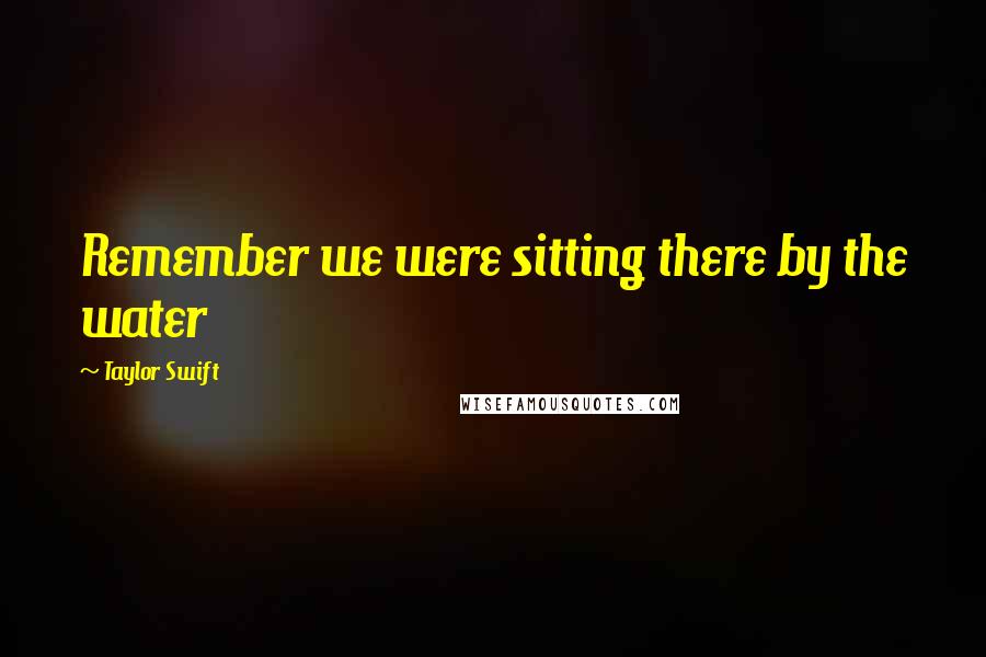 Taylor Swift Quotes: Remember we were sitting there by the water