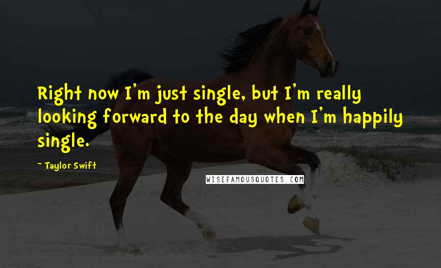 Taylor Swift Quotes: Right now I'm just single, but I'm really looking forward to the day when I'm happily single.