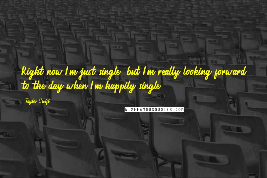 Taylor Swift Quotes: Right now I'm just single, but I'm really looking forward to the day when I'm happily single.