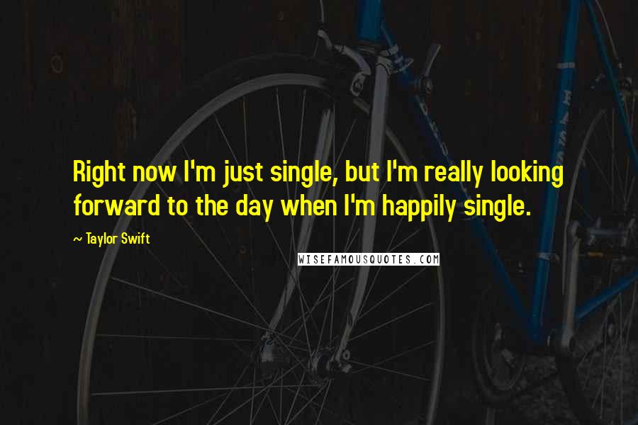 Taylor Swift Quotes: Right now I'm just single, but I'm really looking forward to the day when I'm happily single.