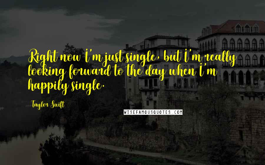 Taylor Swift Quotes: Right now I'm just single, but I'm really looking forward to the day when I'm happily single.