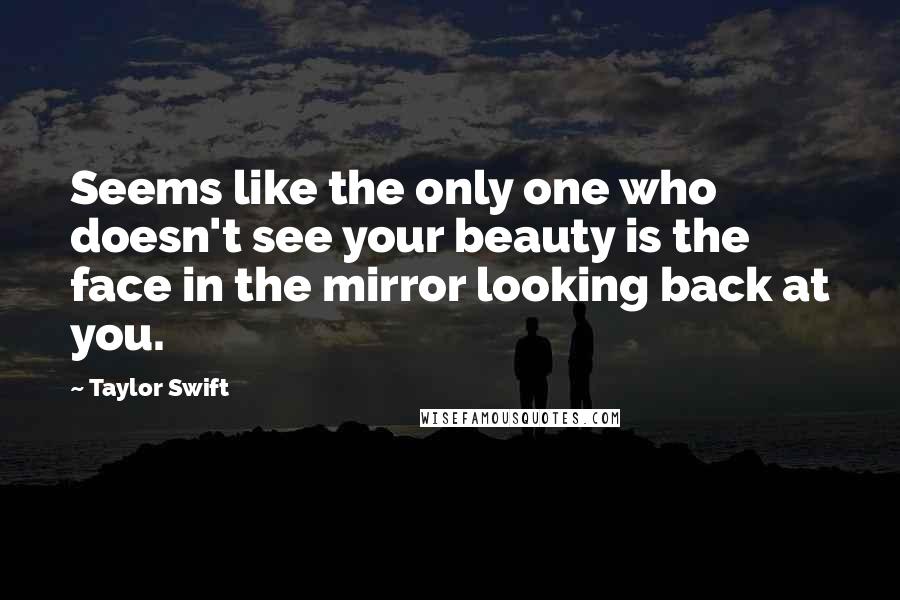 Taylor Swift Quotes: Seems like the only one who doesn't see your beauty is the face in the mirror looking back at you.