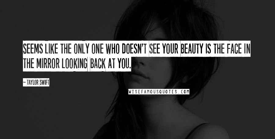 Taylor Swift Quotes: Seems like the only one who doesn't see your beauty is the face in the mirror looking back at you.