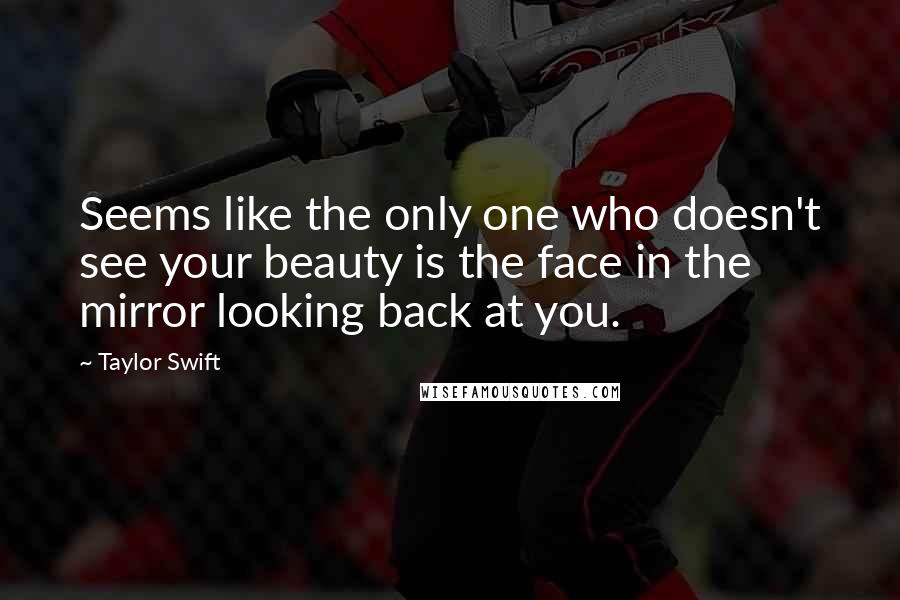 Taylor Swift Quotes: Seems like the only one who doesn't see your beauty is the face in the mirror looking back at you.