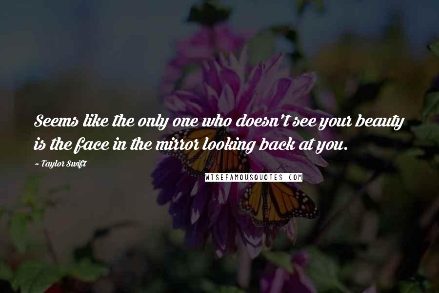 Taylor Swift Quotes: Seems like the only one who doesn't see your beauty is the face in the mirror looking back at you.