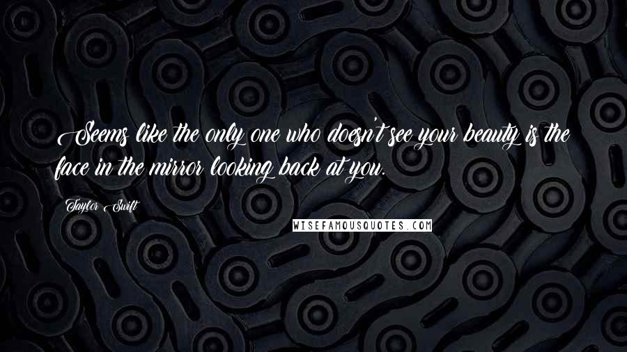 Taylor Swift Quotes: Seems like the only one who doesn't see your beauty is the face in the mirror looking back at you.