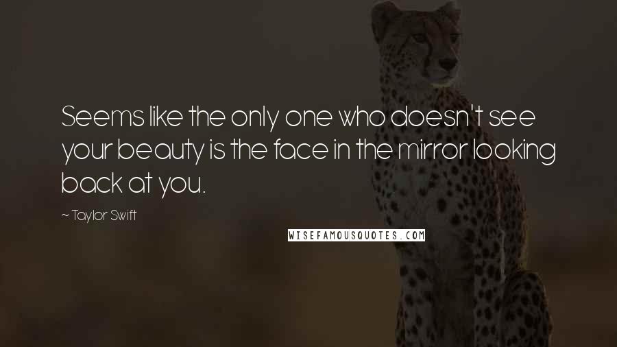 Taylor Swift Quotes: Seems like the only one who doesn't see your beauty is the face in the mirror looking back at you.