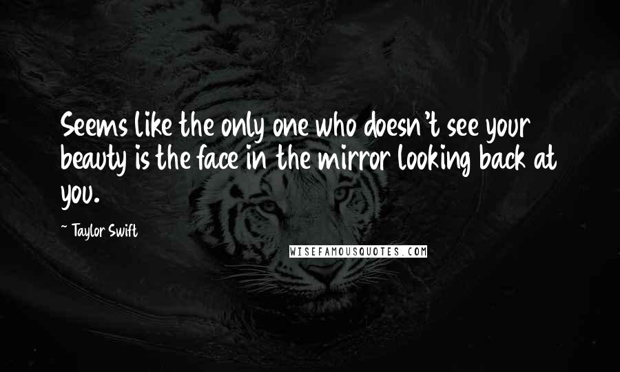 Taylor Swift Quotes: Seems like the only one who doesn't see your beauty is the face in the mirror looking back at you.