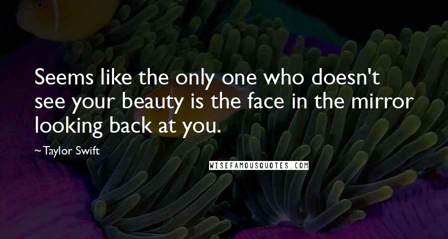 Taylor Swift Quotes: Seems like the only one who doesn't see your beauty is the face in the mirror looking back at you.