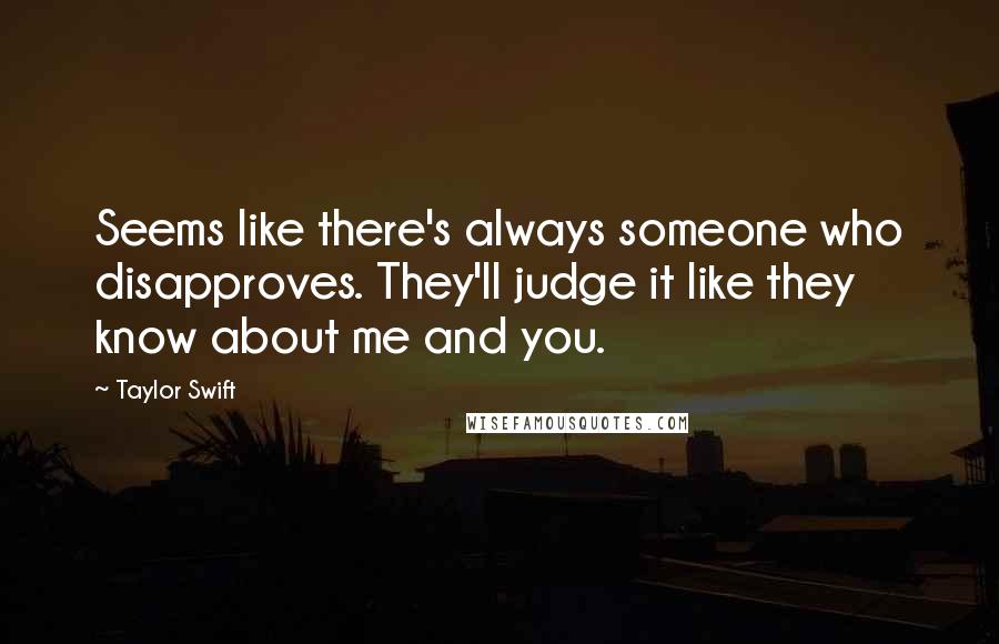 Taylor Swift Quotes: Seems like there's always someone who disapproves. They'll judge it like they know about me and you.