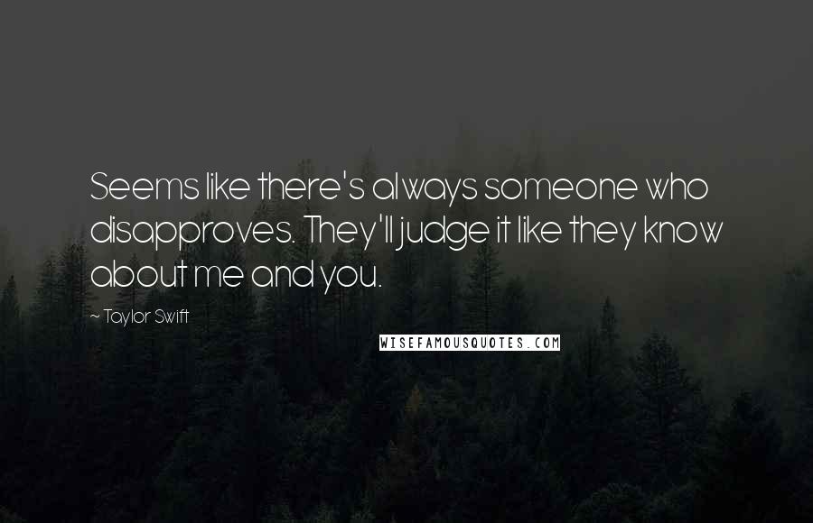 Taylor Swift Quotes: Seems like there's always someone who disapproves. They'll judge it like they know about me and you.