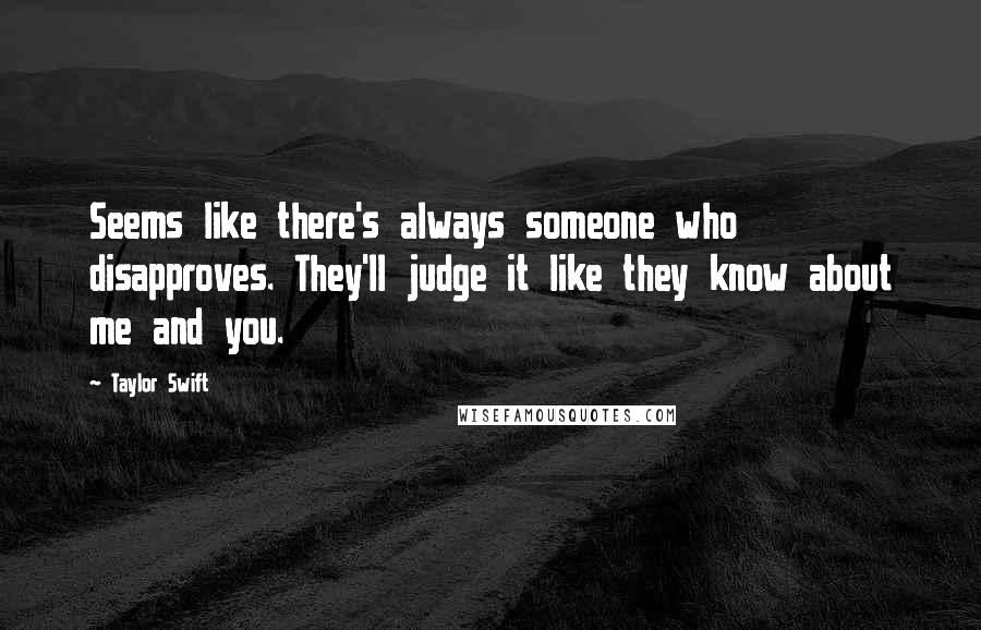 Taylor Swift Quotes: Seems like there's always someone who disapproves. They'll judge it like they know about me and you.