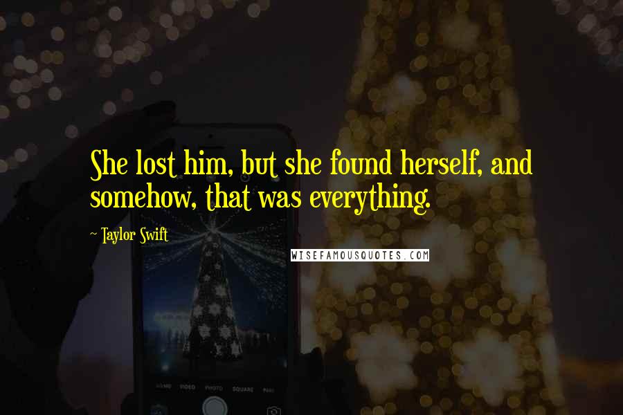 Taylor Swift Quotes: She lost him, but she found herself, and somehow, that was everything.