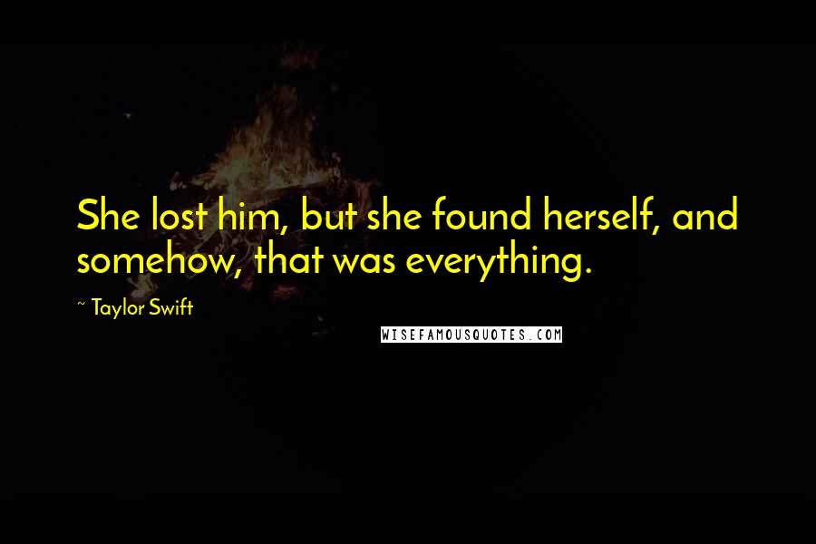 Taylor Swift Quotes: She lost him, but she found herself, and somehow, that was everything.