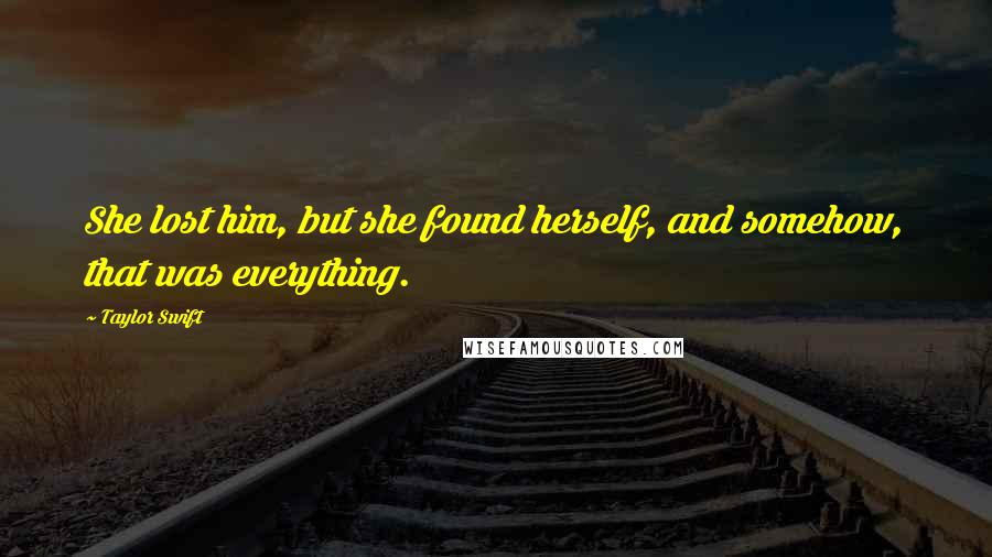 Taylor Swift Quotes: She lost him, but she found herself, and somehow, that was everything.