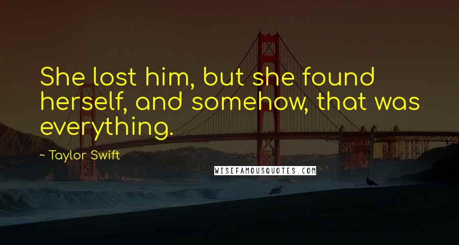 Taylor Swift Quotes: She lost him, but she found herself, and somehow, that was everything.