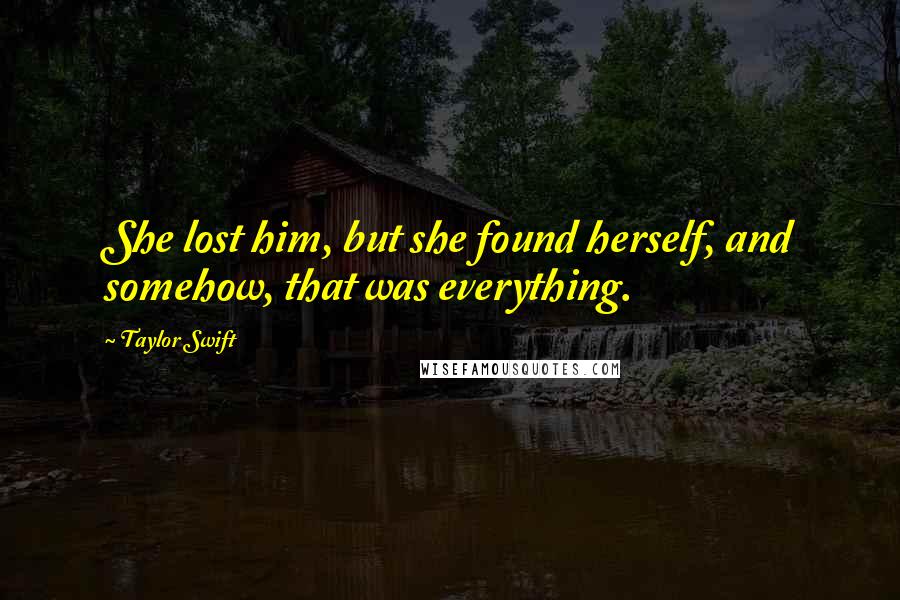 Taylor Swift Quotes: She lost him, but she found herself, and somehow, that was everything.