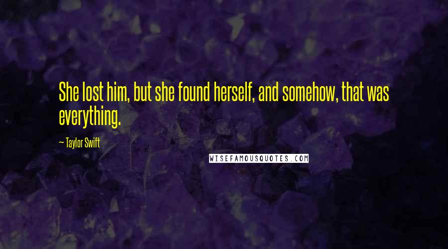 Taylor Swift Quotes: She lost him, but she found herself, and somehow, that was everything.