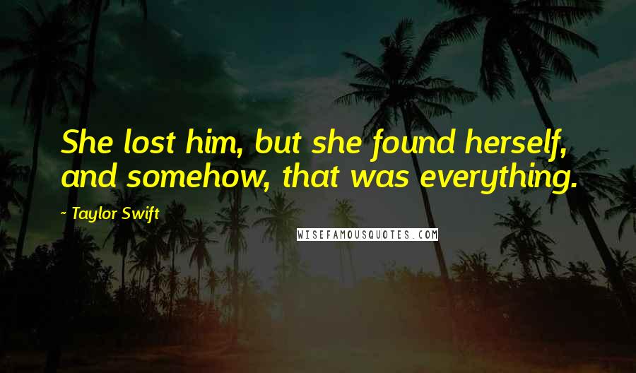 Taylor Swift Quotes: She lost him, but she found herself, and somehow, that was everything.