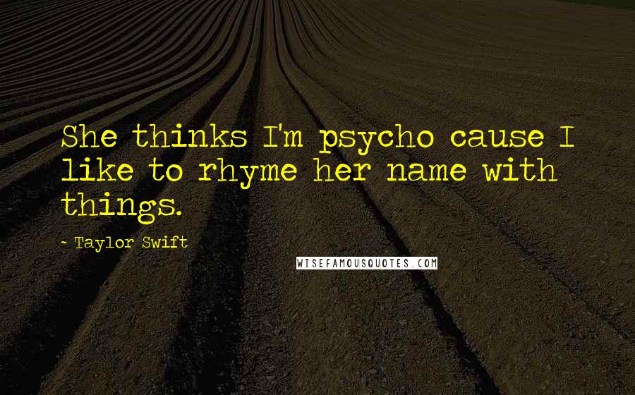 Taylor Swift Quotes: She thinks I'm psycho cause I like to rhyme her name with things.