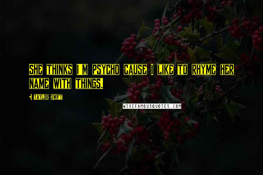 Taylor Swift Quotes: She thinks I'm psycho cause I like to rhyme her name with things.